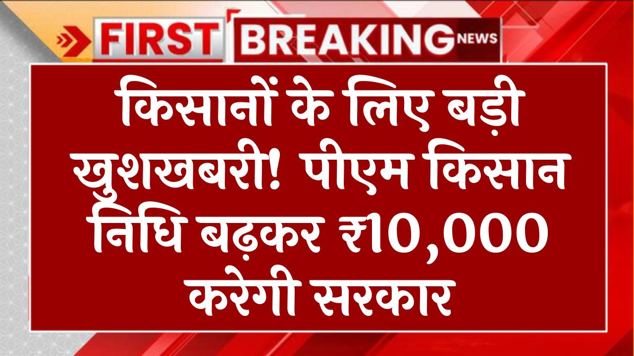 किसानों के लिए बड़ी खुशखबरी! पीएम किसान निधि बढ़कर ₹10,000 करेगी सरकार