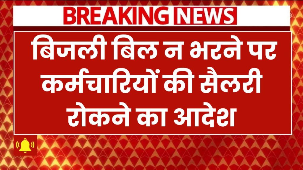 सावधान! बिजली बिल न भरने पर कर्मचारियों की सैलरी रोकने का आदेश, 2 महीने तक नहीं मिलेगा वेतन Electricity Bills