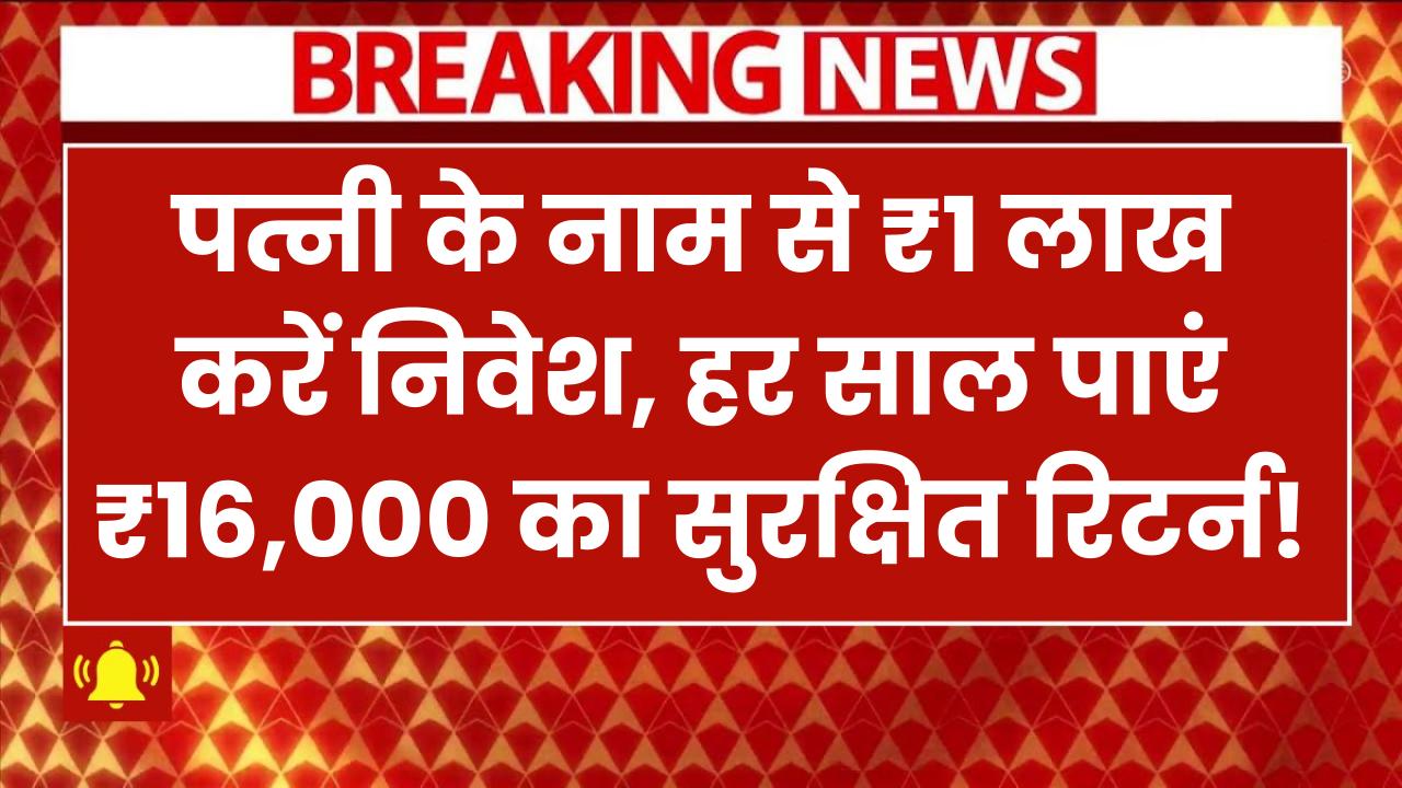 पत्नी के नाम से ₹1 लाख करें निवेश, हर साल पाएं ₹16,000 का सुरक्षित रिटर्न!