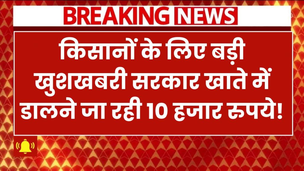 किसानों के लिए बड़ी खुशखबरी! सरकार खाते में डालने जा रही 10 हजार रुपये, जल्द चेक करें