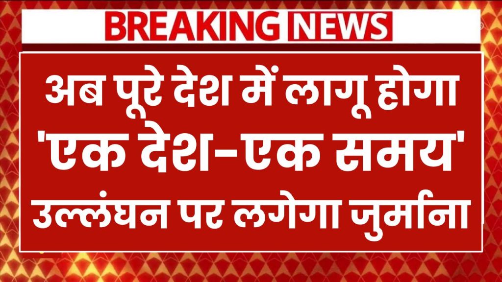 अब पूरे देश में लागू होगा 'एक देश-एक समय', उल्लंघन पर लगेगा जुर्माना