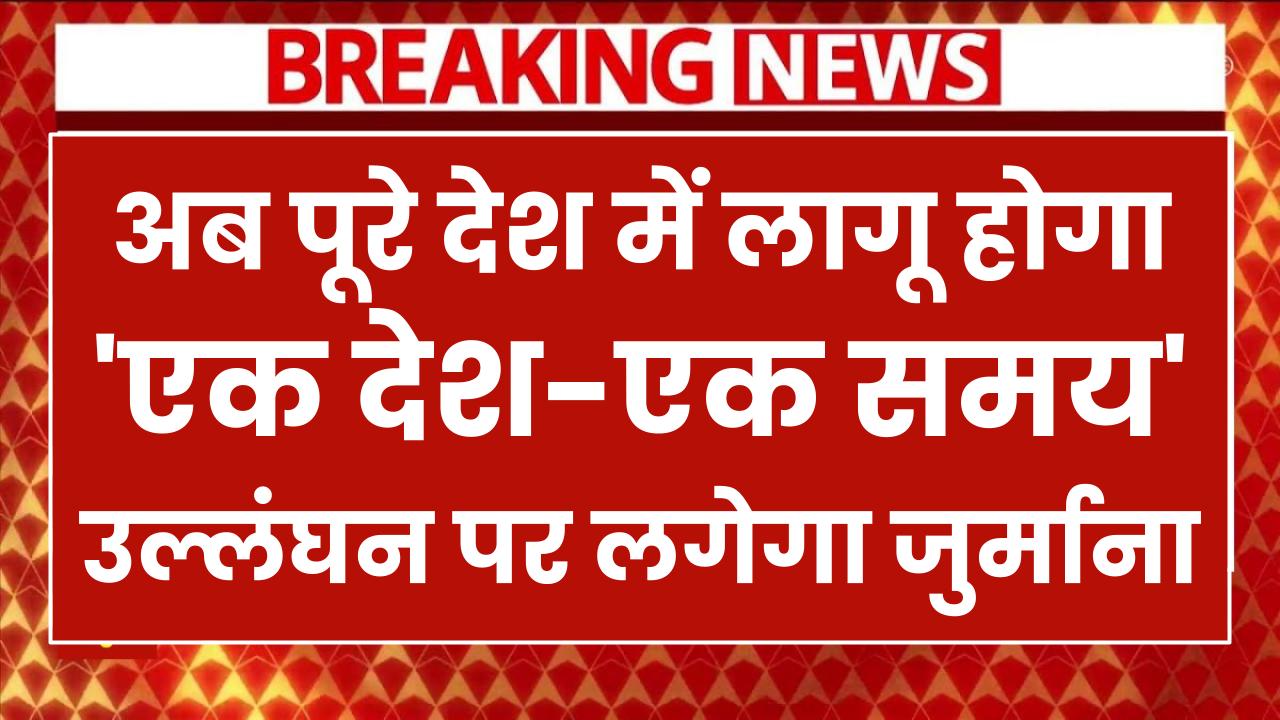 अब पूरे देश में लागू होगा 'एक देश-एक समय', उल्लंघन पर लगेगा जुर्माना