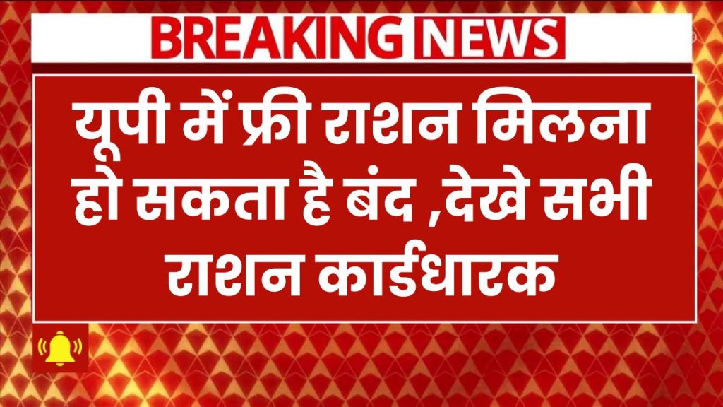 यूपी में फ्री राशन मिलना बंद हो जायेगा! लाखों राशन कार्डधारकों पर मंडराया खतरा