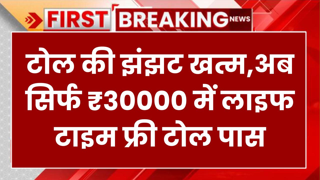 अब टोल की झंझट खत्म! सिर्फ ₹3000 में सालभर और ₹30000 में लाइफटाइम फ्री टोल पास