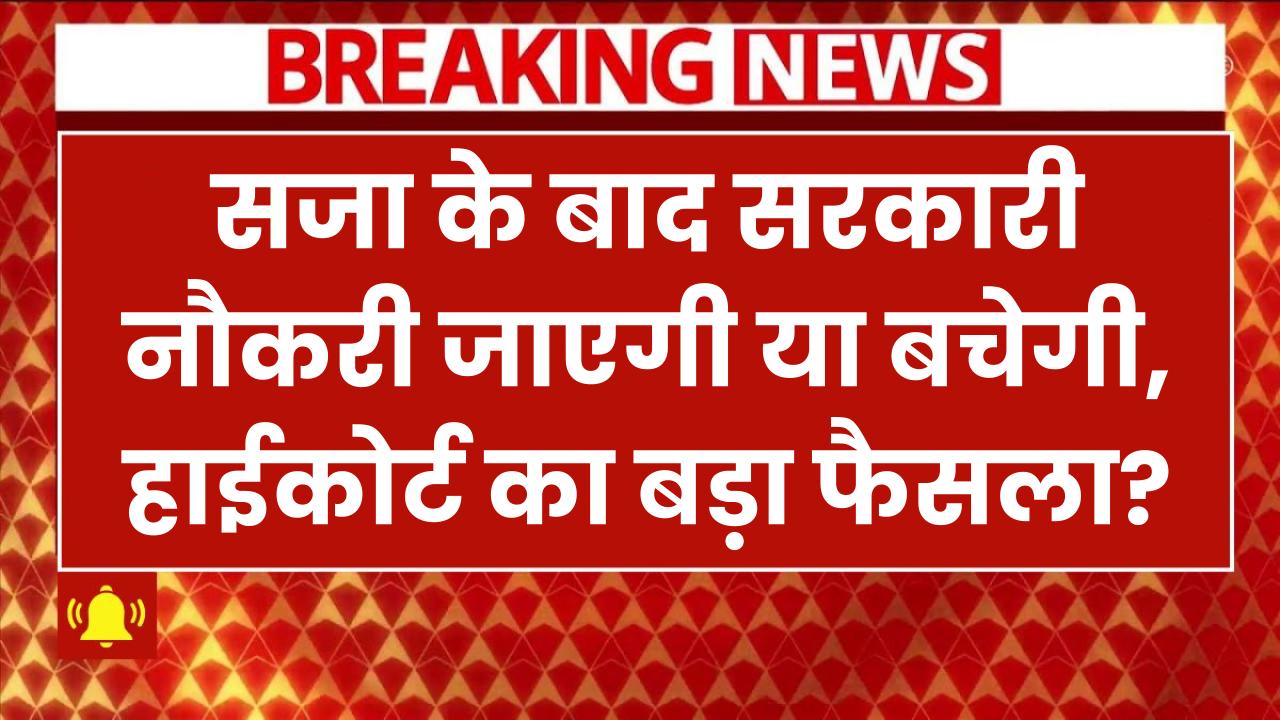 High Court: सजा के बाद सरकारी नौकरी जाएगी या बचेगी? हाईकोर्ट का बड़ा फैसला!