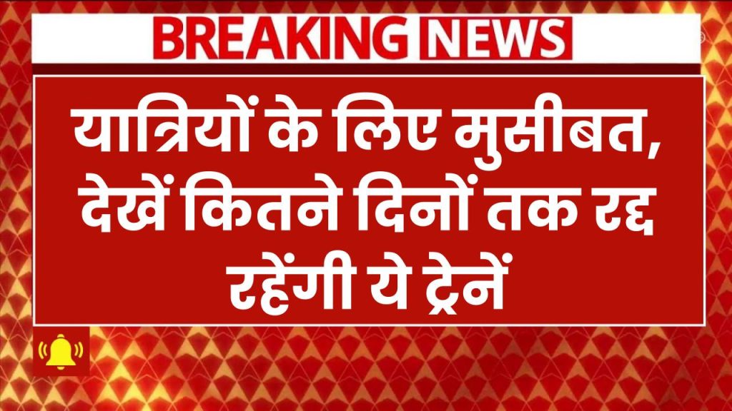 Train Cancelled: यात्रियों की मुसीबत! इतने दिनों तक रद्द रहेंगी ये ट्रेनें – तुरंत देखें पूरी लिस्ट