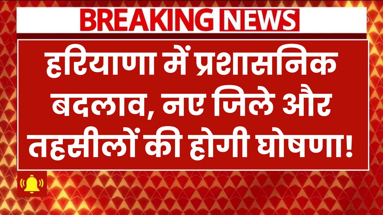 हरियाणा में प्रशासनिक बदलाव, नए जिले और तहसीलों की होगी घोषणा! 27 प्रस्तावों पर कैबिनेट की मुहर?