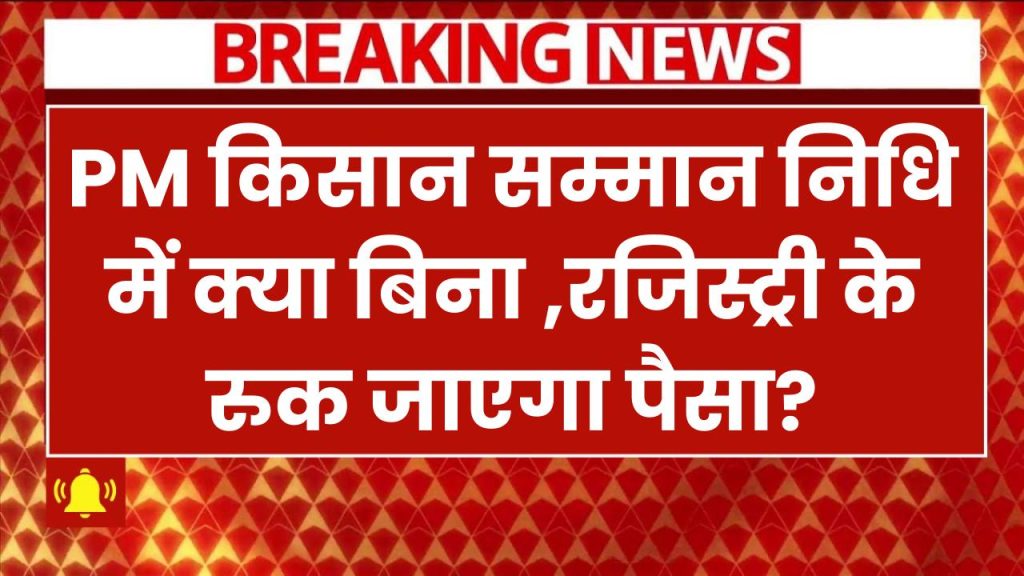 क्या बिना रजिस्ट्री के रुक जाएगा PM Kisan Yojana पैसा? किसान तुरंत जानें ये जरूरी अपडेट!