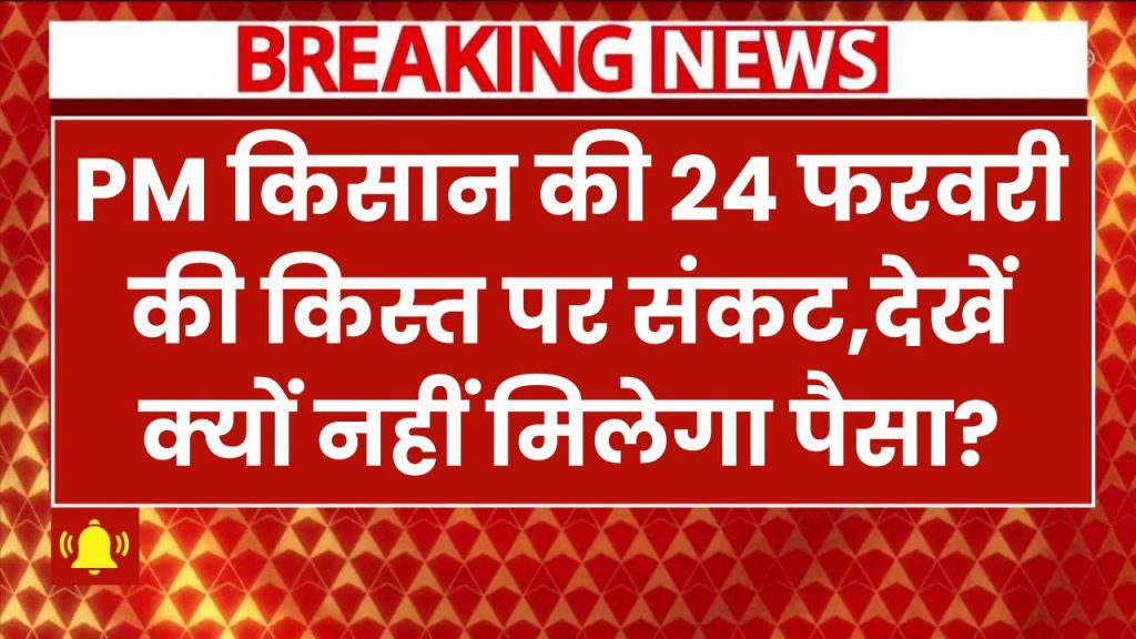 पीएम किसान की 24 फरवरी की किस्त पर संकट! इन किसानों को नहीं मिलेगा पैसा – चेक करें लिस्ट