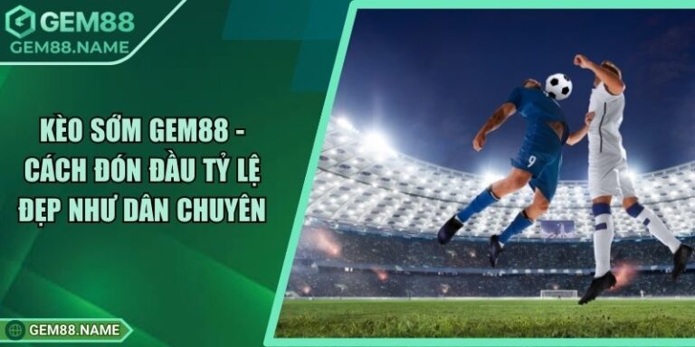 Kèo Sớm Gem88 - Cách Đón Đầu Tỷ Lệ Đẹp Như Dân Chuyên 4 Kèo Sớm Gem88 - Cách Đón Đầu Tỷ Lệ Đẹp Như Dân Chuyên