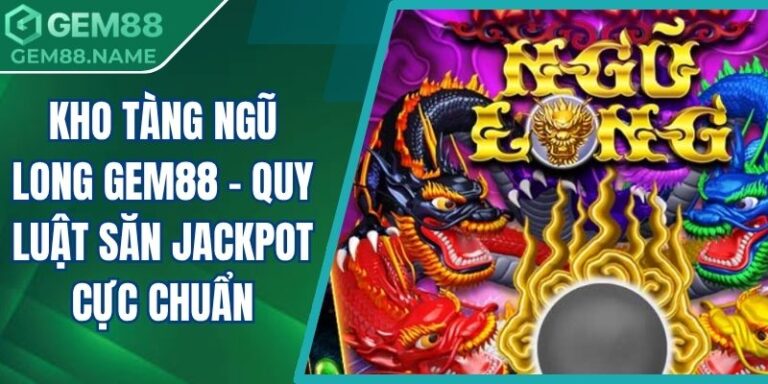 Kho Tàng Ngũ Long Gem88 - Quy Luật Săn Jackpot Cực Chuẩn 2 Kho Tàng Ngũ Long Gem88
