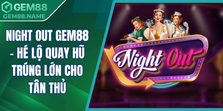 Night Out Gem88 - Hé Lộ Quay Hũ Trúng Lớn Cho Tân Thủ 3 Night out Gem88